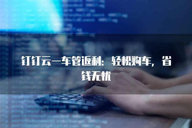 钉钉云一车管返利:轻松购车,省钱无忧