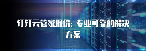 钉钉云管家报价: 专业可靠的解决方案