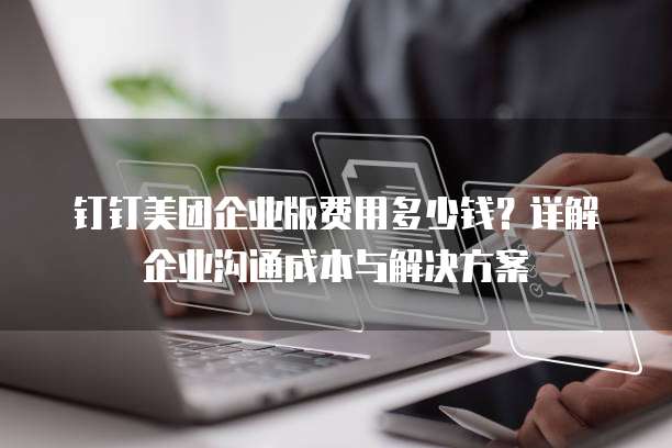 钉钉美团企业版费用多少钱?详解企业沟通成本与解决方案