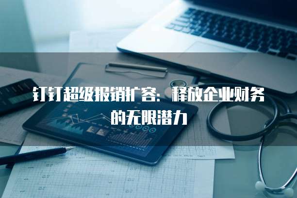 钉钉超级报销扩容:释放企业财务的无限潜力