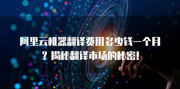 阿里云机器翻译费用多少钱一个月?揭秘翻译市场的秘密!