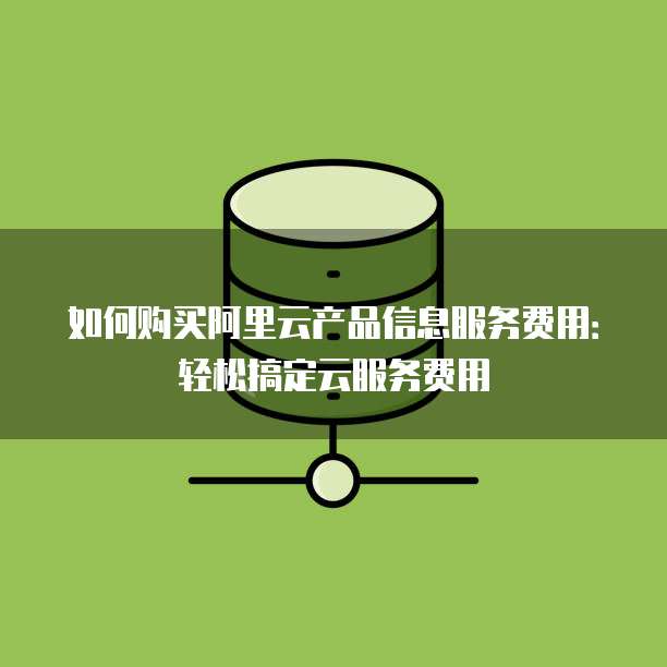 如何购买阿里云产品信息服务费用:轻松搞定云服务费用