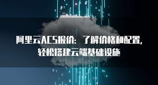 阿里云ACS报价：了解价格和配置，轻松搭建云端基础设施