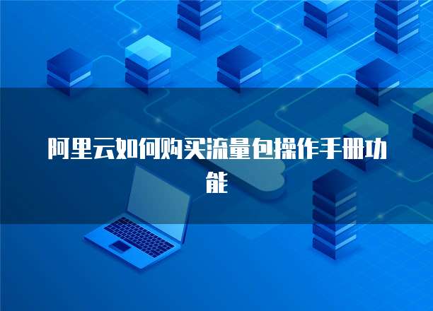 阿里云如何购买流量包操作手册功能