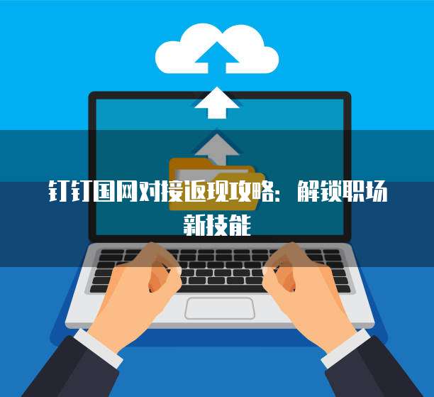 钉钉国网对接返现攻略：解锁职场新技能