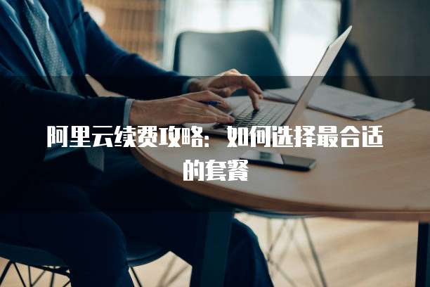 阿里云续费攻略:如何选择最合适的套餐