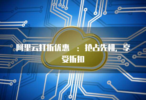 阿里云打折优惠劵:抢占先机,享受折扣