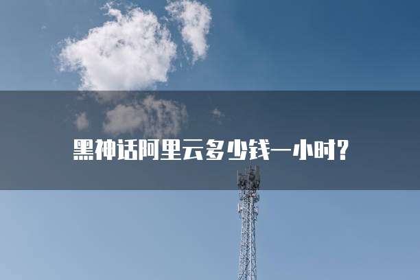 黑神话阿里云多少钱一小时?