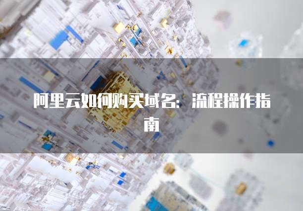 阿里云如何购买域名：流程操作指南