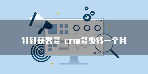 钉钉获客多 crm多少钱一个月
