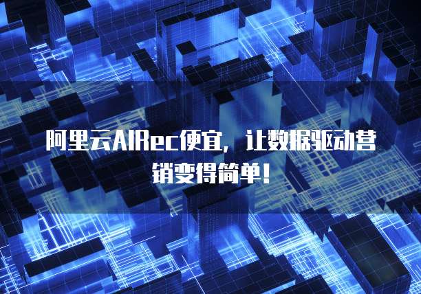 阿里云AIRec便宜,让数据驱动营销变得简单!
