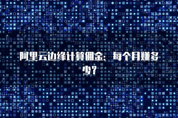 阿里云边缘计算佣金：每个月赚多少？
