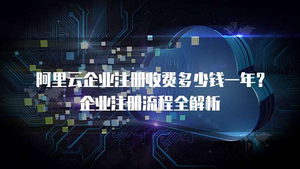 阿里云企业注册收费多少钱一年?企业注册流程全解析
