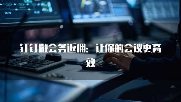 钉钉微会务返佣：让你的会议更高效