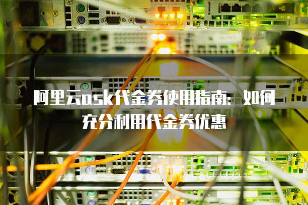 阿里云ask代金券使用指南：如何充分利用代金券优惠