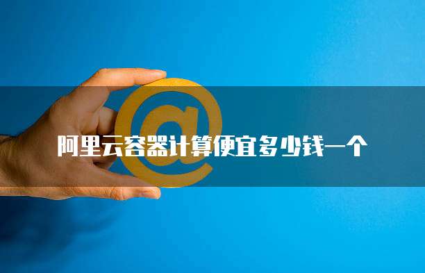 阿里云容器计算便宜多少钱一个