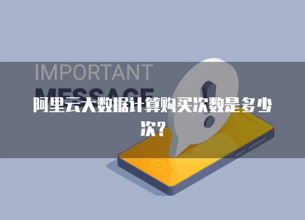 阿里云大数据计算购买次数是多少次？