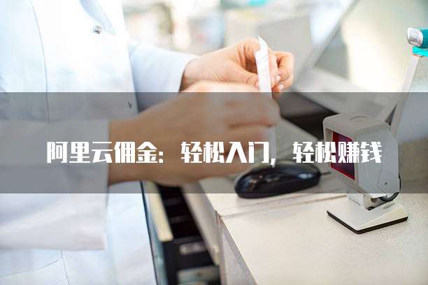 阿里云佣金:轻松入门,轻松赚钱