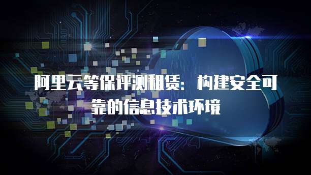 阿里云等保评测租赁:构建安全可靠的信息技术环境