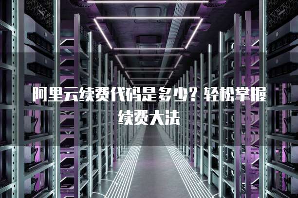 阿里云续费代码是多少？轻松掌握续费大法