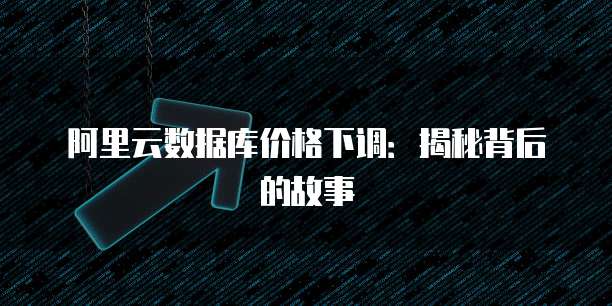 阿里云数据库价格下调:揭秘背后的故事