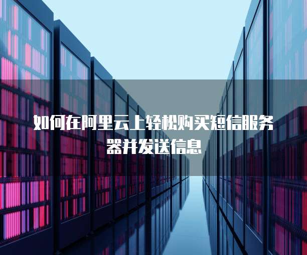 如何在阿里云上轻松购买短信服务器并发送信息