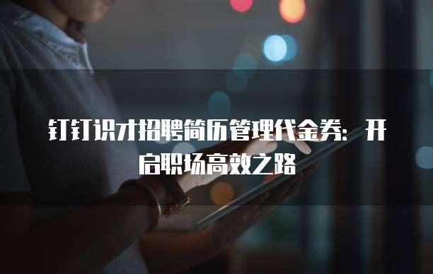 钉钉识才招聘简历管理代金券:开启职场高效之路