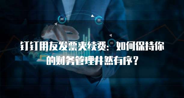钉钉用友发票夹续费：如何保持你的财务管理井然有序？
