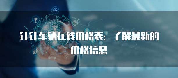 钉钉车辆在线价格表：了解最新的价格信息