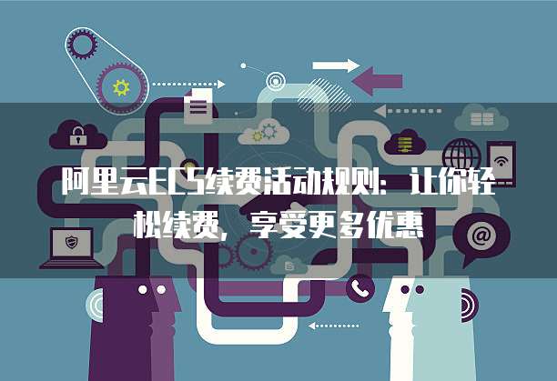 阿里云ECS续费活动规则:让你轻松续费,享受更多优惠