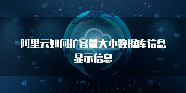 阿里云如何扩容量大小数据库信息显示信息