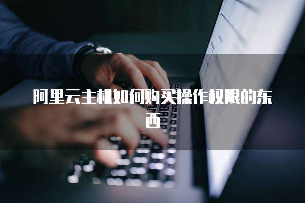 阿里云主机如何购买操作权限的东西