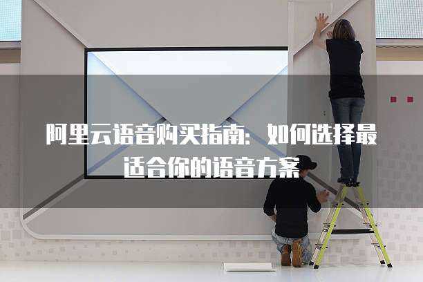 阿里云语音购买指南:如何选择最适合你的语音方案