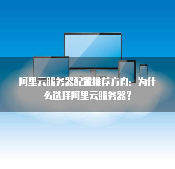 阿里云服务器配置推荐方舟：为什么选择阿里云服务器？