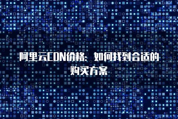 阿里云CDN价格:如何找到合适的购买方案