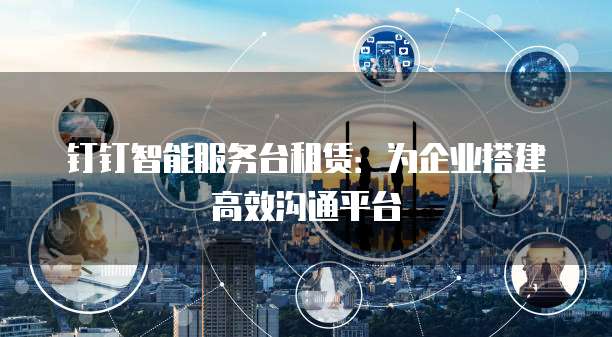 钉钉智能服务台租赁:为企业搭建高效沟通平台
