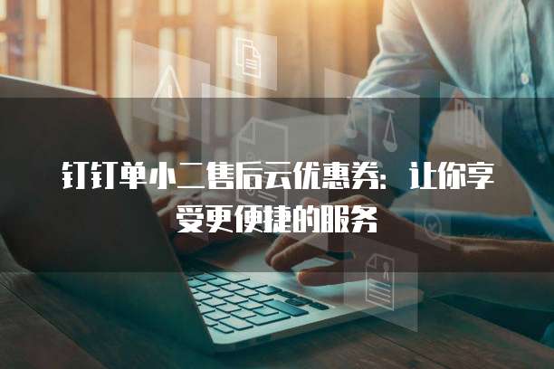 钉钉单小二售后云优惠券：让你享受更便捷的服务