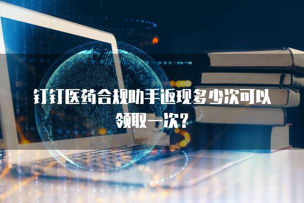 钉钉医药合规助手返现多少次可以领取一次？