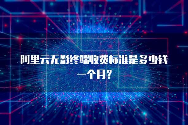 阿里云无影终端收费标准是多少钱一个月?