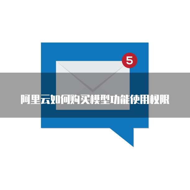 阿里云如何购买模型功能使用权限