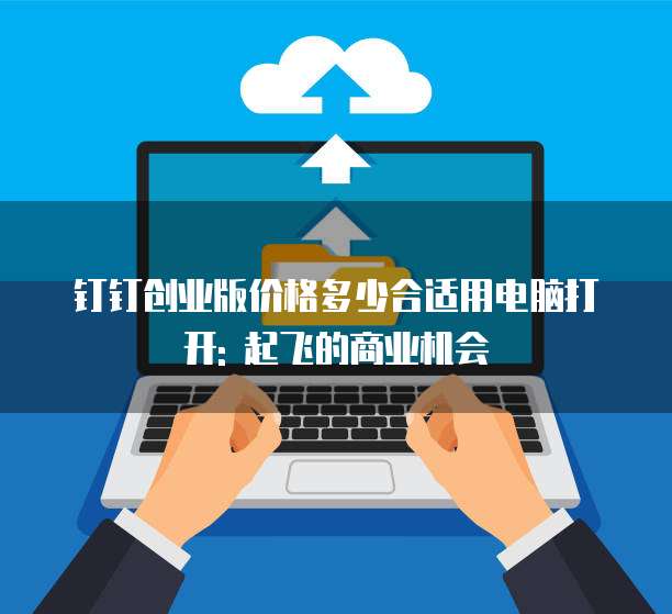 钉钉创业版价格多少合适用电脑打开: 起飞的商业机会