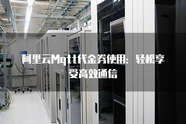 阿里云Mqtt代金券使用:轻松享受高效通信