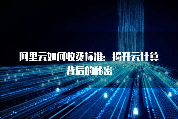 阿里云如何收费标准:揭开云计算背后的秘密