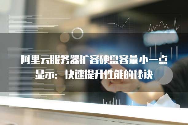 阿里云服务器扩容硬盘容量小一点显示:快速提升性能的秘诀