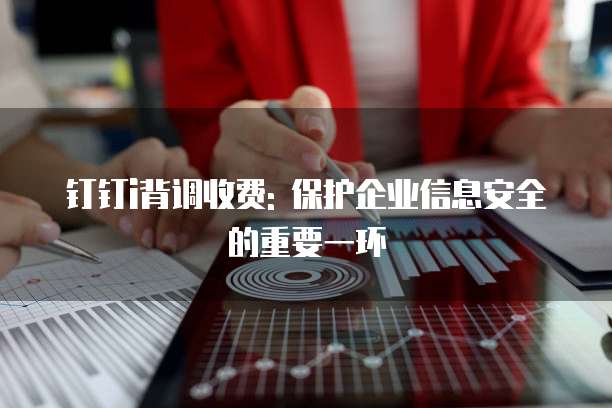 钉钉i背调收费: 保护企业信息安全的重要一环