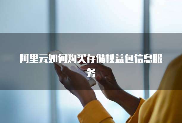 阿里云如何购买存储权益包信息服务