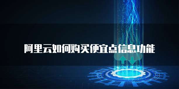 阿里云如何购买便宜点信息功能