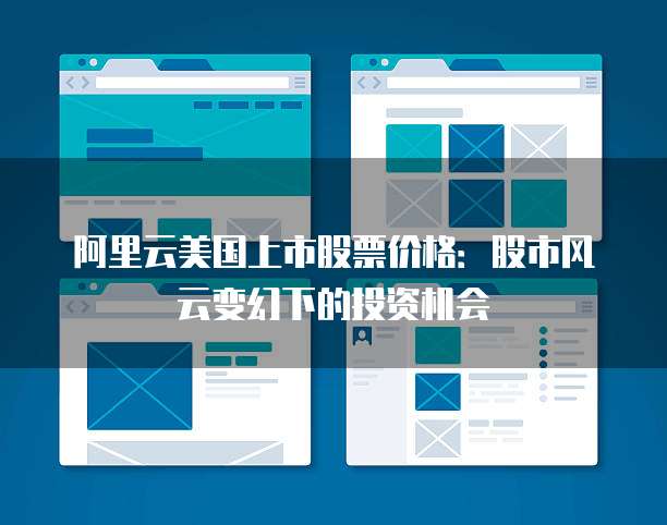 阿里云美国上市股票价格:股市风云变幻下的投资机会
