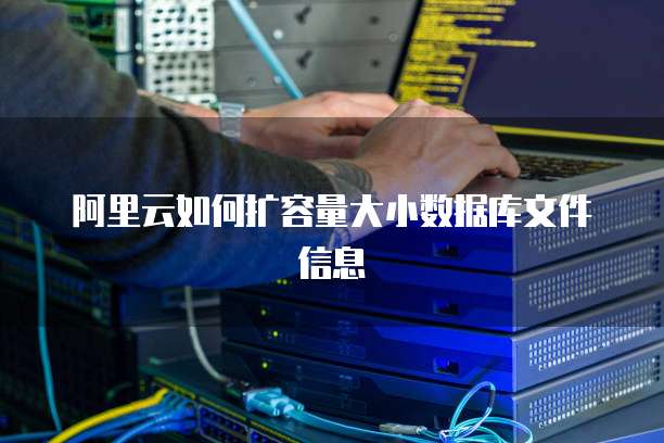 阿里云如何扩容量大小数据库文件信息