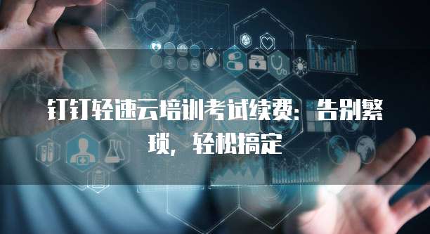 钉钉轻速云培训考试续费：告别繁琐，轻松搞定